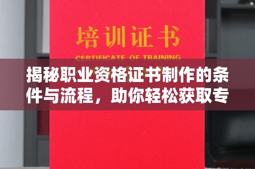 吴忠揭秘职业资格证书制作的条件与流程，助你轻松获取专业认证